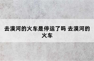 去漠河的火车是停运了吗 去漠河的火车